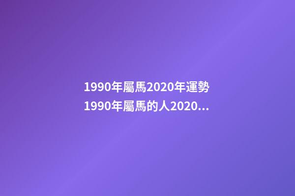 1990年屬馬2020年運勢 1990年屬馬的人2020年運勢 1990年屬馬運勢2021財運，2021年屬馬的全年每月運勢-第1張-觀點-玄機派